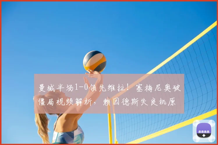 曼城半场1-0领先维拉!塞梅尼奥破僵局视频解析,赖因德斯失良机原因何在?