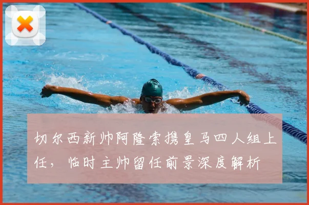 切尔西新帅阿隆索携皇马四人组上任,临时主帅留任前景深度解析