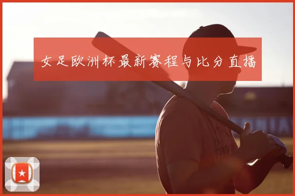 女足欧洲杯最新赛程与比分直播