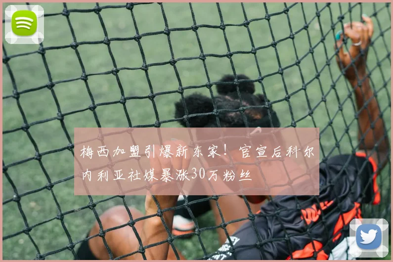 梅西加盟引爆新东家!官宣后科尔内利亚社媒暴涨30万粉丝
