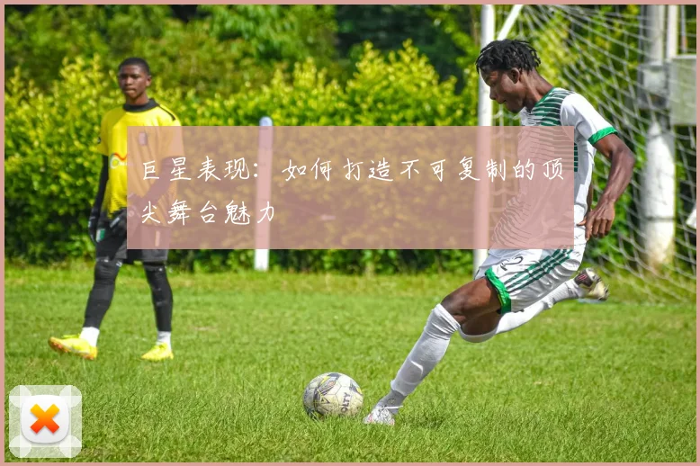 巨星表现：如何打造不可复制的顶尖舞台魅力