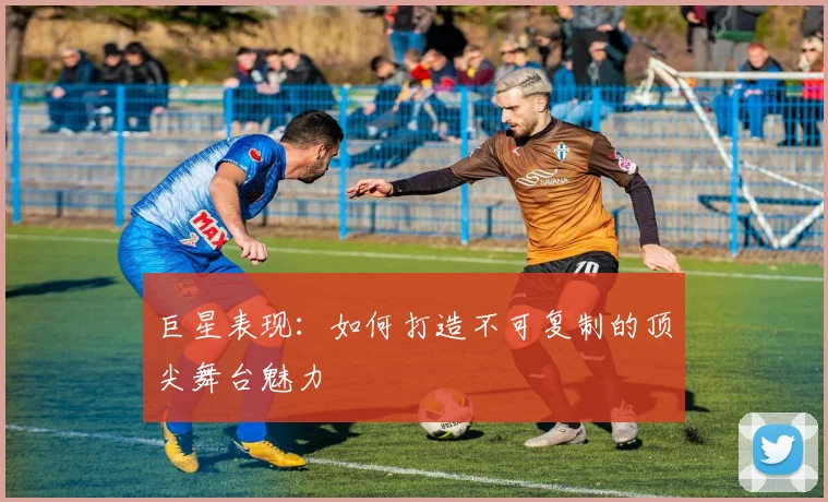 巨星表现:如何打造不可复制的顶尖舞台魅力
