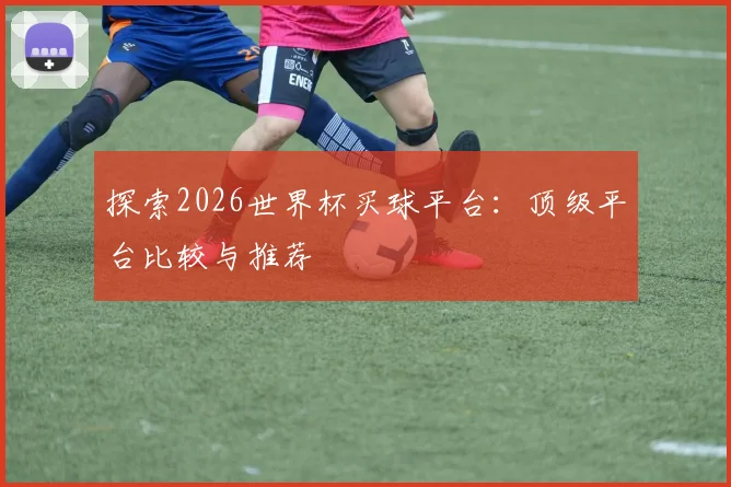 探索2026世界杯买球平台：顶级平台比较与推荐