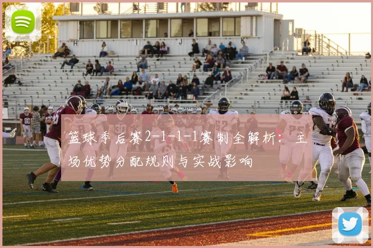 篮球季后赛2-1-1-1赛制全解析：主场优势分配规则与实战影响