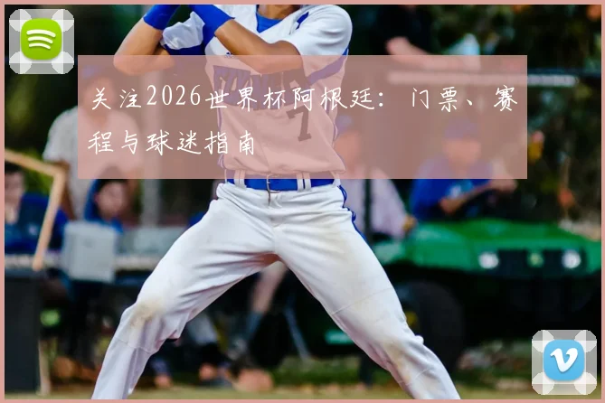 关注2026世界杯阿根廷:门票、赛程与球迷指南
