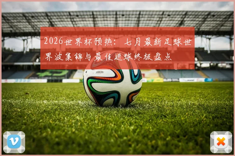 2026世界杯预热:七月最新足球世界波集锦与最佳进球终极盘点