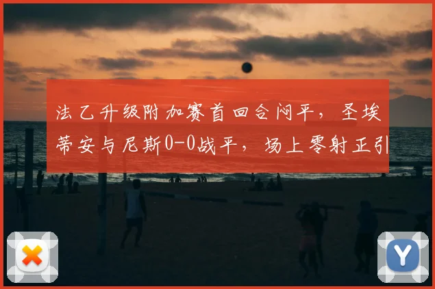 法乙升级附加赛首回合闷平,圣埃蒂安与尼斯0-0战平,场上零射正引热议