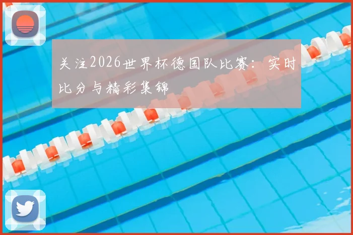 关注2026世界杯德国队比赛:实时比分与精彩集锦