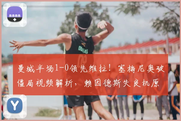 曼城半场1-0领先维拉！塞梅尼奥破僵局视频解析，赖因德斯失良机原因何在？