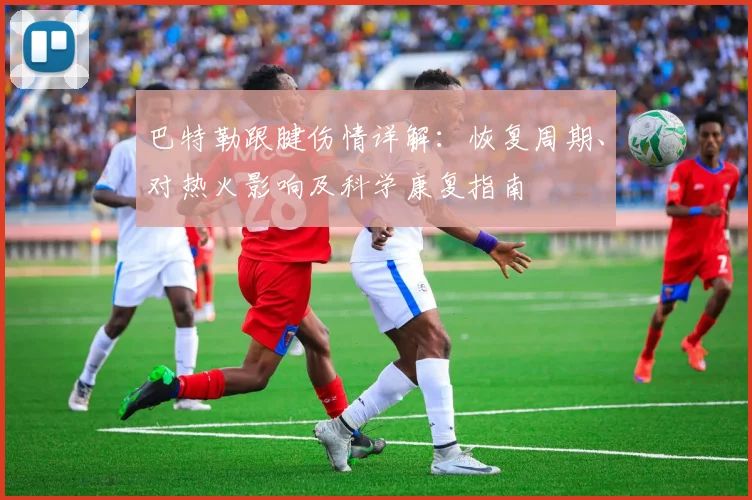 巴特勒跟腱伤情详解:恢复周期、对热火影响及科学康复指南
