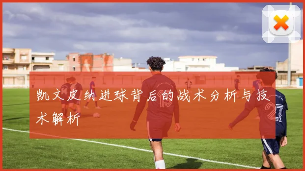 凯文皮纳进球背后的战术分析与技术解析
