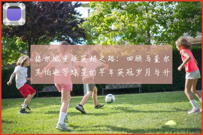 赫尔城重返英超之路：回顾马奎尔罗伯逊等球星的早年英冠岁月与升级历程