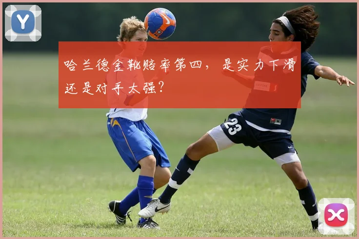 哈兰德金靴赔率第四，是实力下滑还是对手太强？
