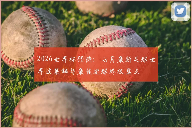 2026世界杯预热：七月最新足球世界波集锦与最佳进球终极盘点
